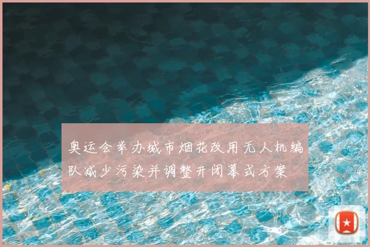 奥运会举办城市烟花改用无人机编队减少污染并调整开闭幕式方案