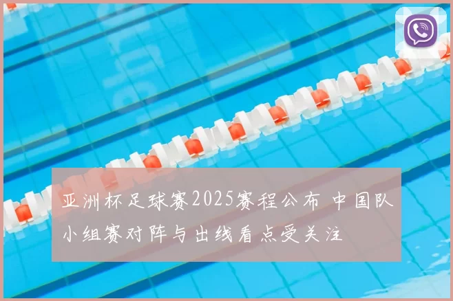 亚洲杯足球赛2025赛程公布 中国队小组赛对阵与出线看点受关注
