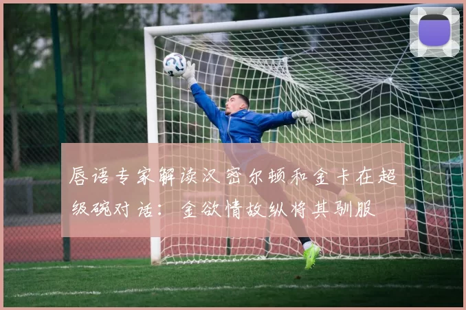 唇语专家解读汉密尔顿和金卡在超级碗对话：金欲情故纵将其驯服