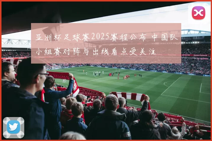 亚洲杯足球赛2025赛程公布 中国队小组赛对阵与出线看点受关注
