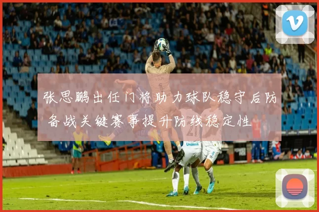 张思鹏出任门将助力球队稳守后防 备战关键赛事提升防线稳定性