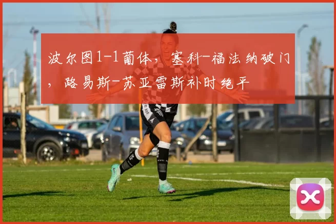 波尔图1-1葡体，塞科-福法纳破门，路易斯-苏亚雷斯补时绝平