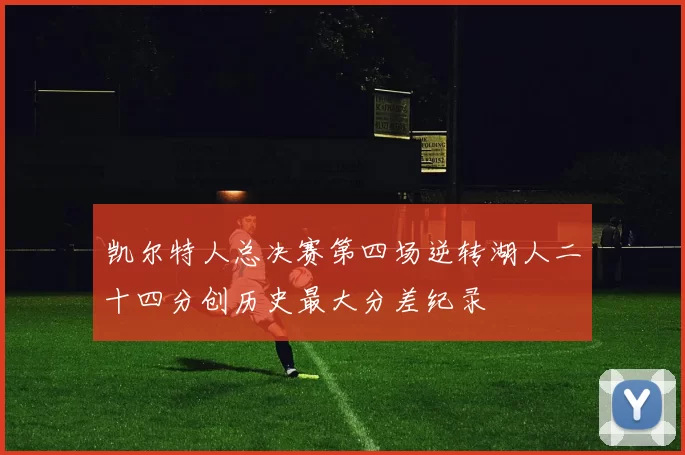 凯尔特人总决赛第四场逆转湖人二十四分创历史最大分差纪录