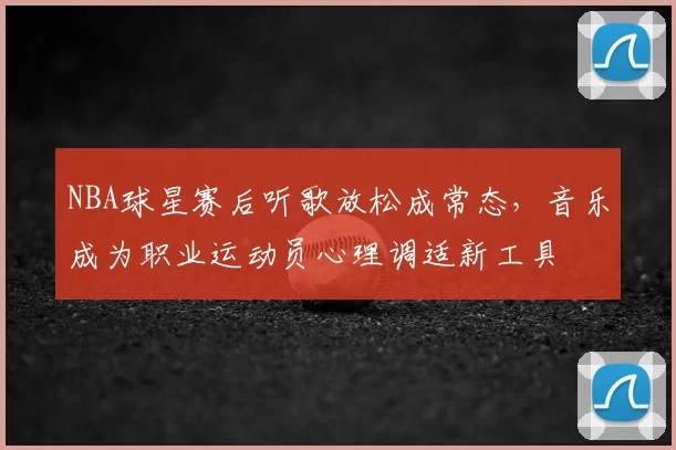NBA球星赛后听歌放松成常态，音乐成为职业运动员心理调适新工具