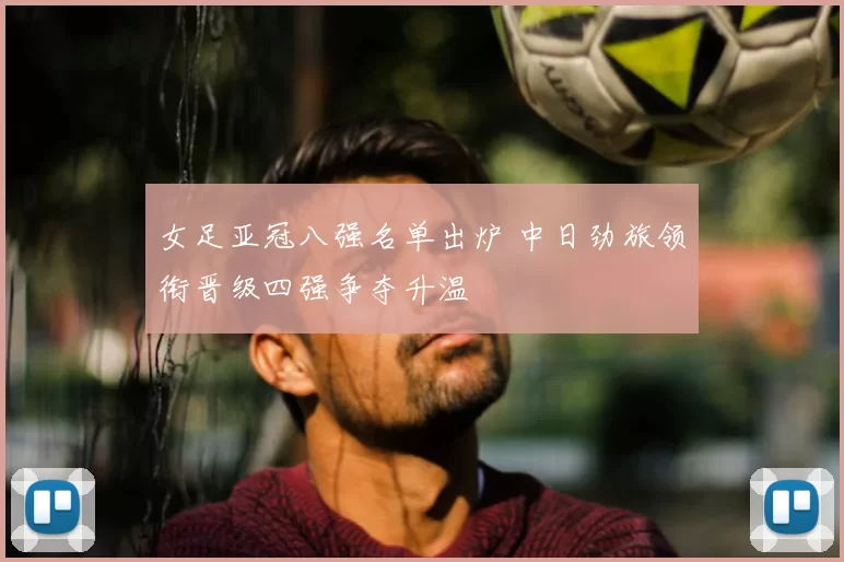 女足亚冠八强名单出炉 中日劲旅领衔晋级四强争夺升温