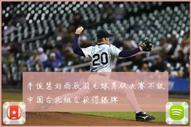 李俊慧刘雨辰羽毛球男双决赛不敌中国台北组合获得银牌