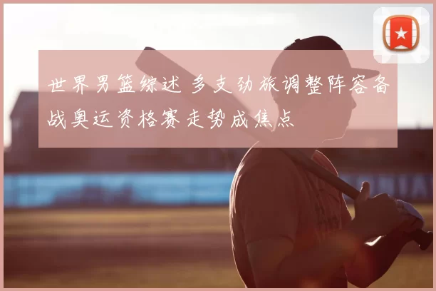 世界男篮综述 多支劲旅调整阵容备战奥运资格赛走势成焦点