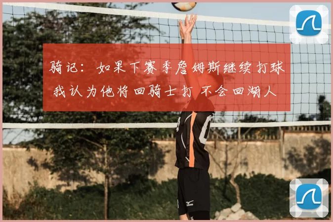 骑记：如果下赛季詹姆斯继续打球 我认为他将回骑士打 不会回湖人