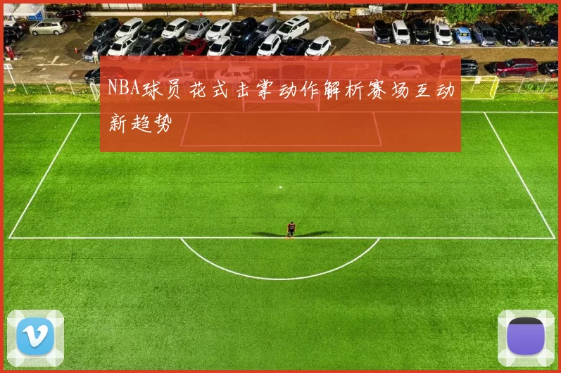 NBA球员花式击掌动作解析赛场互动新趋势