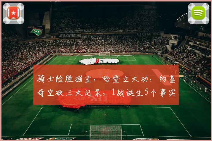 骑士险胜掘金，哈登立大功，约基奇空砍三大记录，1战诞生5个事实